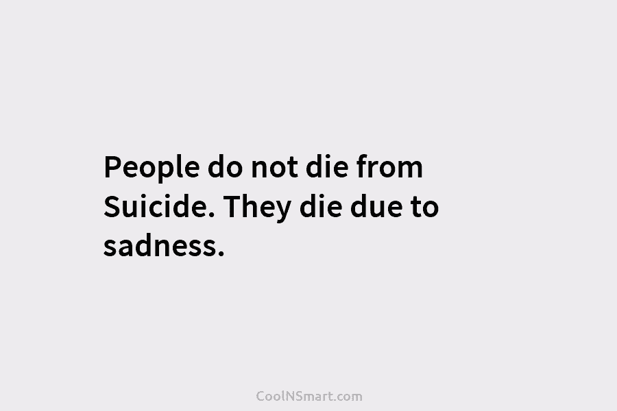 People do not die from Suicide. They die due to sadness.