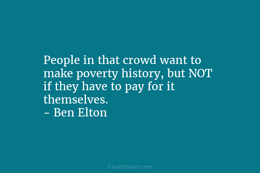 People in that crowd want to make poverty history, but NOT if they have to pay for it themselves. –...
