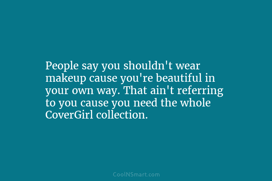 People say you shouldn’t wear makeup cause you’re beautiful in your own way. That ain’t...