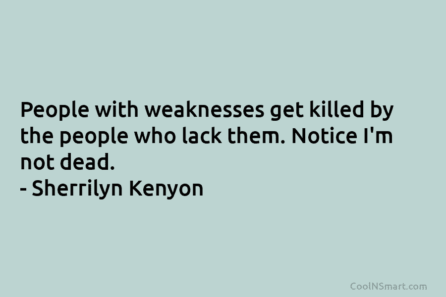 People with weaknesses get killed by the people who lack them. Notice I’m not dead. – Sherrilyn Kenyon