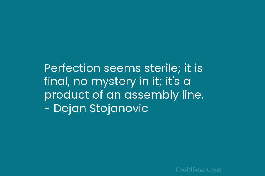 Perfection seems sterile; it is final, no mystery in it; it’s a product of an...