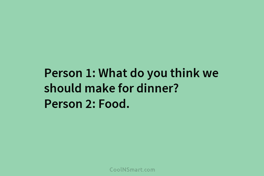 Person 1: What do you think we should make for dinner? Person 2: Food.
