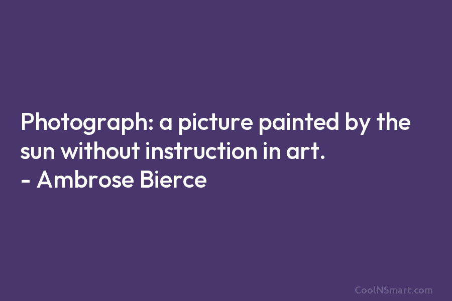 Photograph: a picture painted by the sun without instruction in art. – Ambrose Bierce