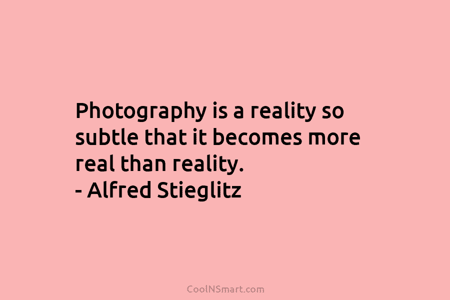 Photography is a reality so subtle that it becomes more real than reality. – Alfred...