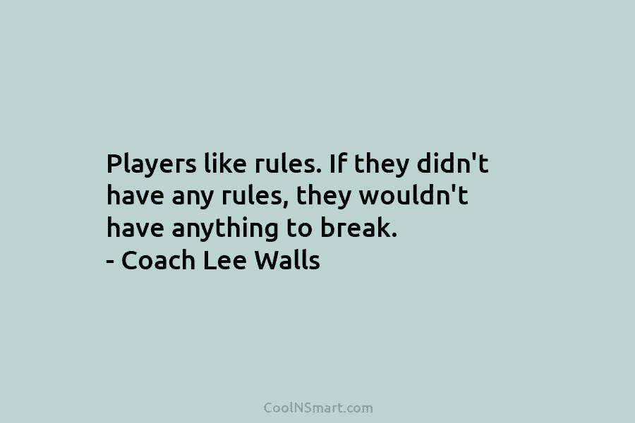 Players like rules. If they didn’t have any rules, they wouldn’t have anything to break....