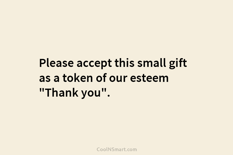 Please accept this small gift as a token of our esteem “Thank you”.