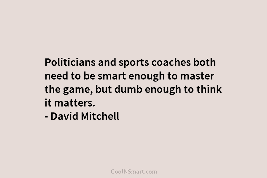 Politicians and sports coaches both need to be smart enough to master the game, but...