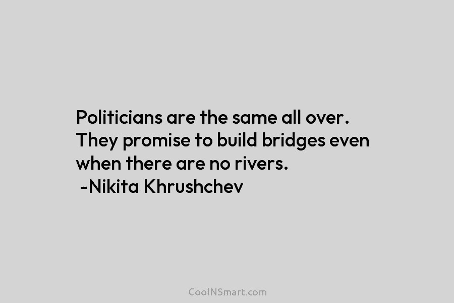 Politicians are the same all over. They promise to build bridges even when there are...