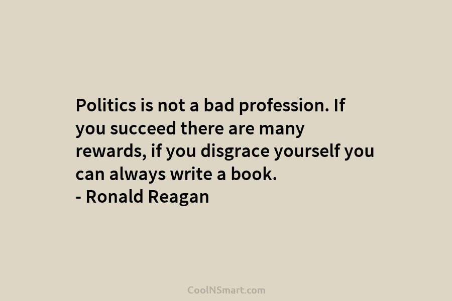 Politics is not a bad profession. If you succeed there are many rewards, if you...