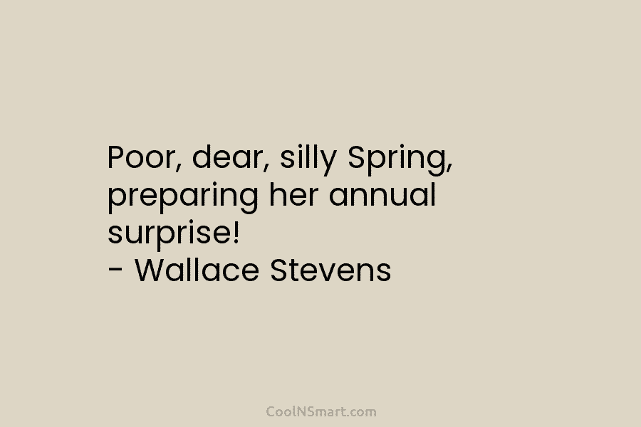 Poor, dear, silly Spring, preparing her annual surprise! – Wallace Stevens