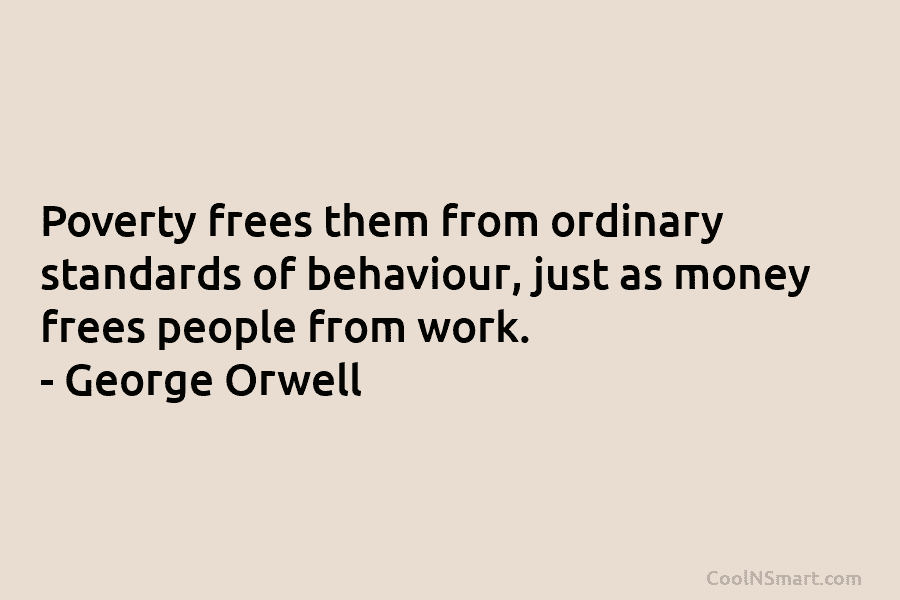 Poverty frees them from ordinary standards of behaviour, just as money frees people from work. – George Orwell