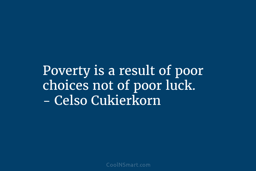 Poverty is a result of poor choices not of poor luck. – Celso Cukierkorn