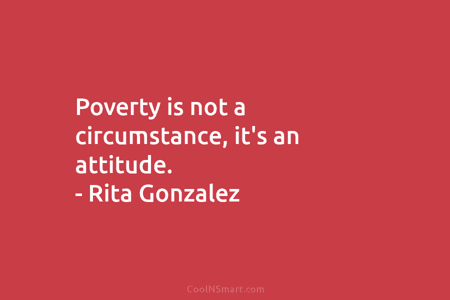 Poverty is not a circumstance, it’s an attitude. – Rita Gonzalez