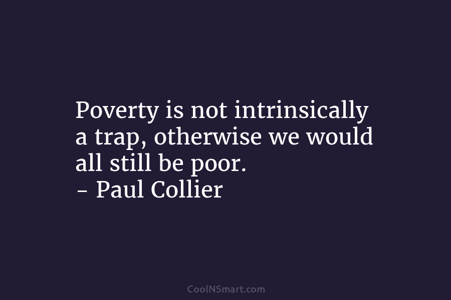Poverty is not intrinsically a trap, otherwise we would all still be poor. – Paul Collier