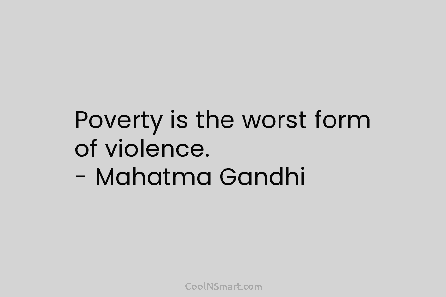 Poverty is the worst form of violence. – Mahatma Gandhi