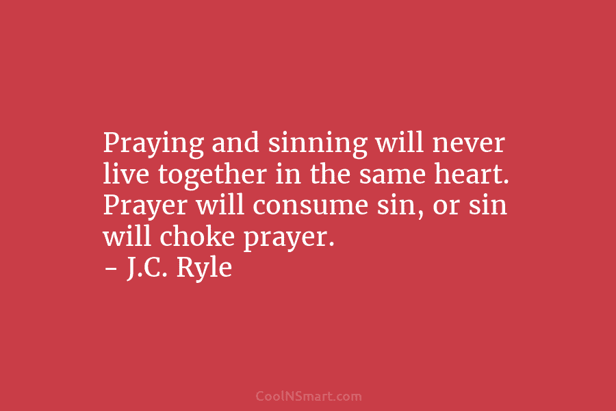 Praying and sinning will never live together in the same heart. Prayer will consume sin,...