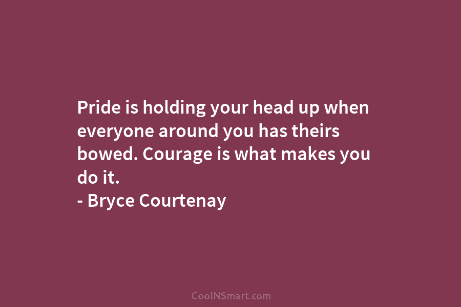Pride is holding your head up when everyone around you has theirs bowed. Courage is...