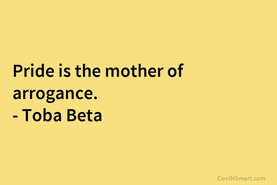 Pride is the mother of arrogance. – Toba Beta