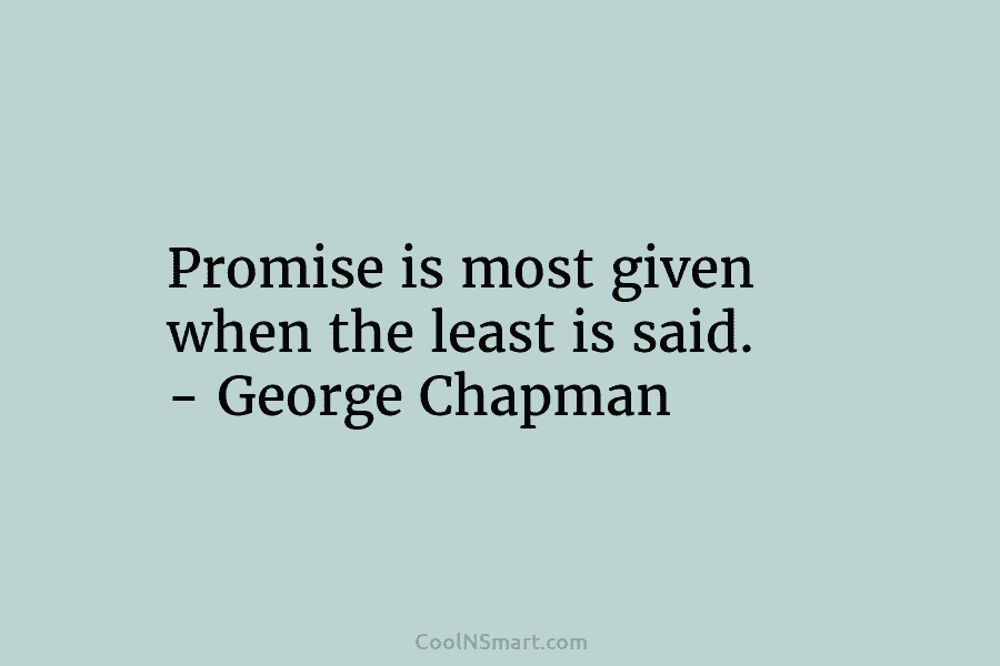 Promise is most given when the least is said. – George Chapman