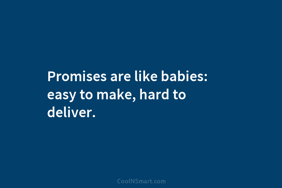 Promises are like babies: easy to make, hard to deliver.