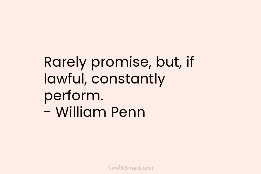 Rarely promise, but, if lawful, constantly perform. – William Penn
