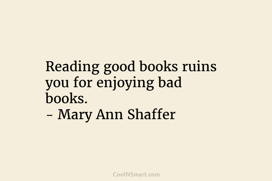 Reading good books ruins you for enjoying bad books. – Mary Ann Shaffer