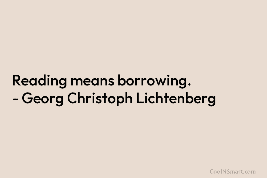 Reading means borrowing. – Georg Christoph Lichtenberg