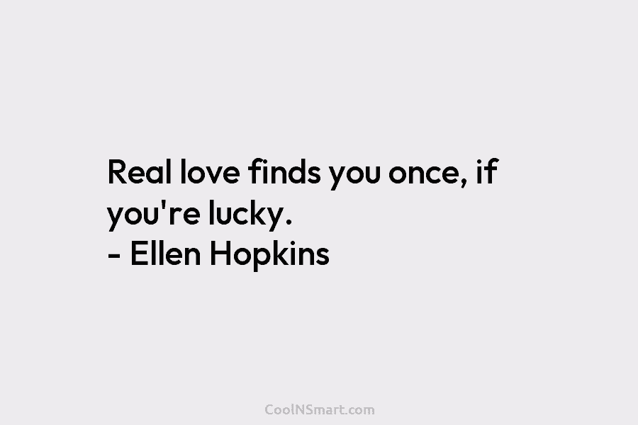 Real love finds you once, if you’re lucky. – Ellen Hopkins