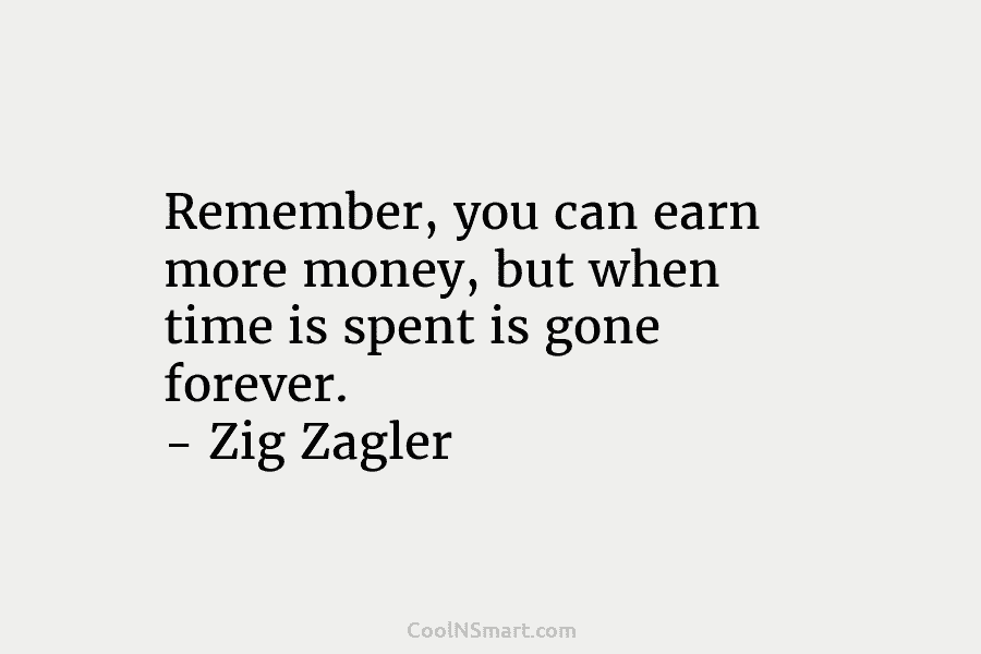 Remember, you can earn more money, but when time is spent is gone forever. – Zig Zagler