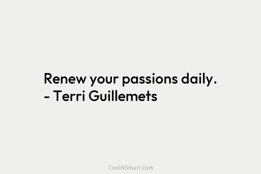 Renew your passions daily. – Terri Guillemets