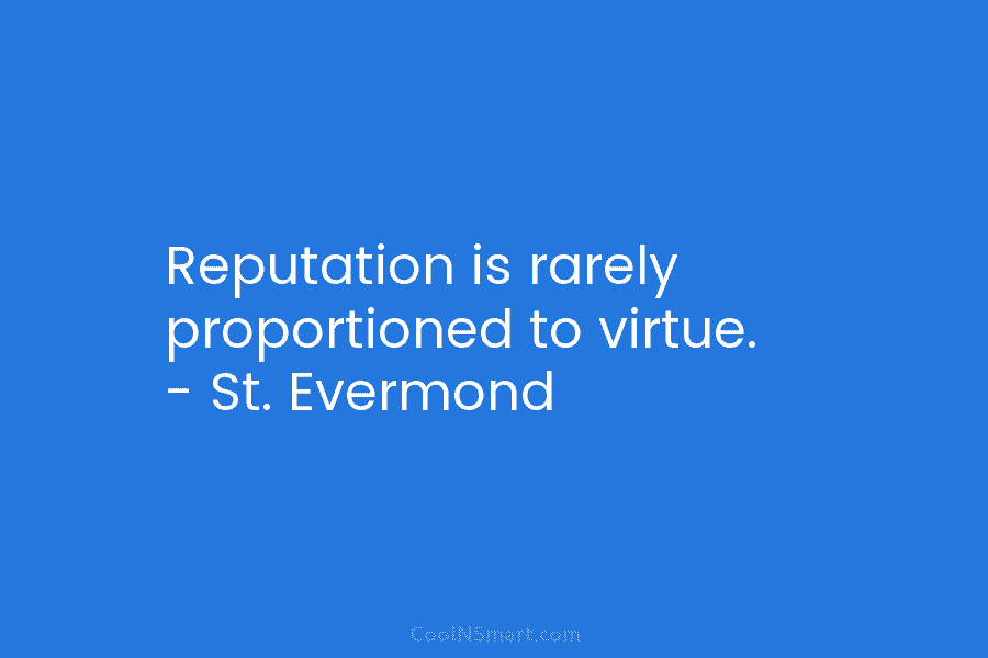 Reputation is rarely proportioned to virtue. – St. Evermond
