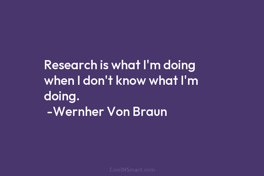Research is what I’m doing when I don’t know what I’m doing. -Wernher Von Braun