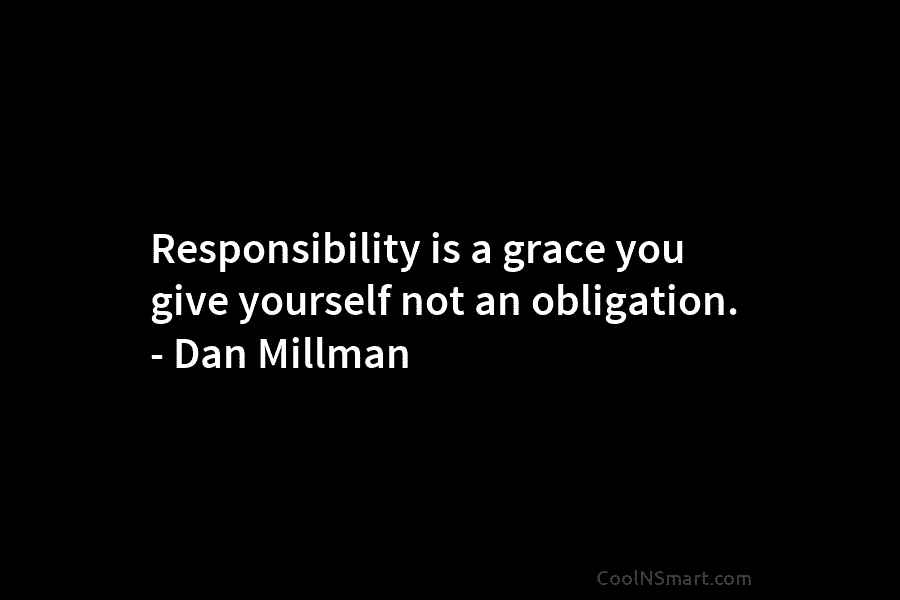 Responsibility is a grace you give yourself not an obligation. – Dan Millman