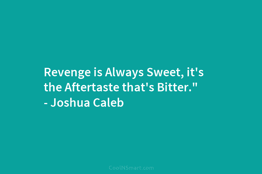 Revenge is Always Sweet, it’s the Aftertaste that’s Bitter.” – Joshua Caleb