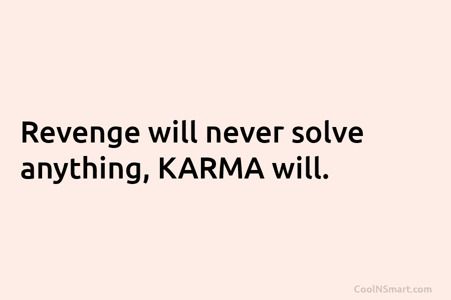 Revenge will never solve anything, KARMA will.