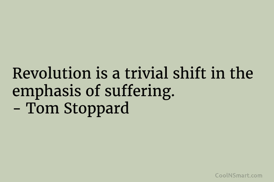 Revolution is a trivial shift in the emphasis of suffering. – Tom Stoppard
