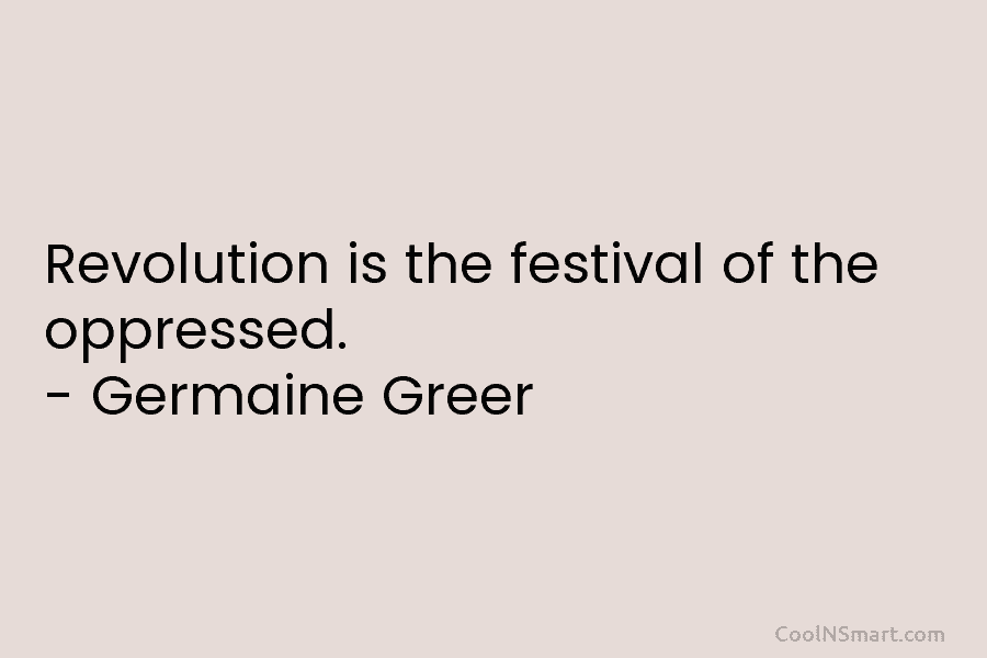 Revolution is the festival of the oppressed. – Germaine Greer