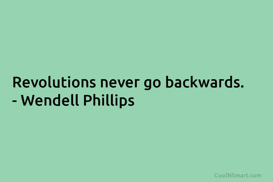 Revolutions never go backwards. – Wendell Phillips