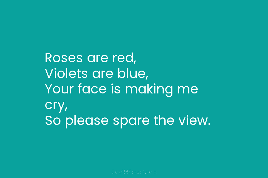 Roses are red, Violets are blue, Your face is making me cry, So please spare...