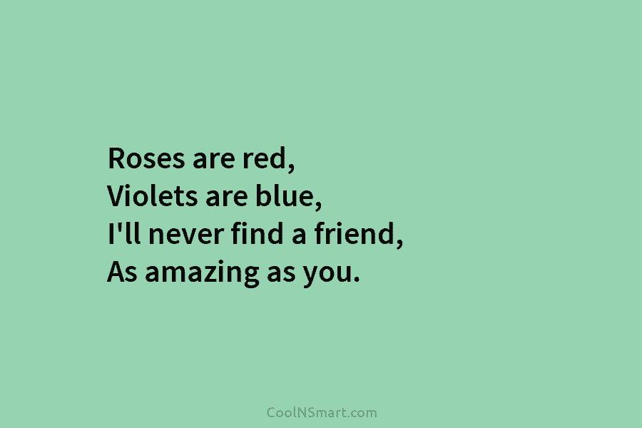 Roses are red, Violets are blue, I’ll never find a friend, As amazing as you.