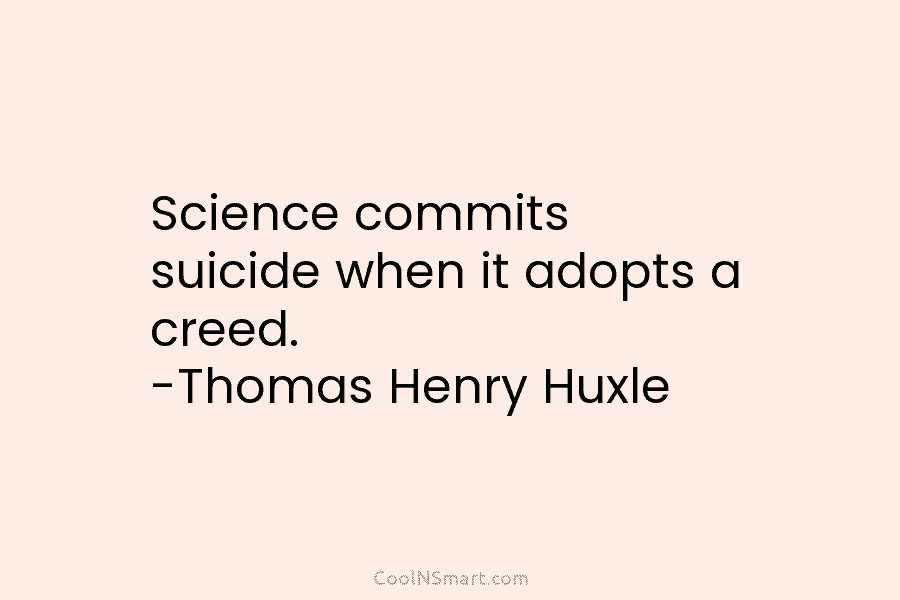 Science commits suicide when it adopts a creed. -Thomas Henry Huxle