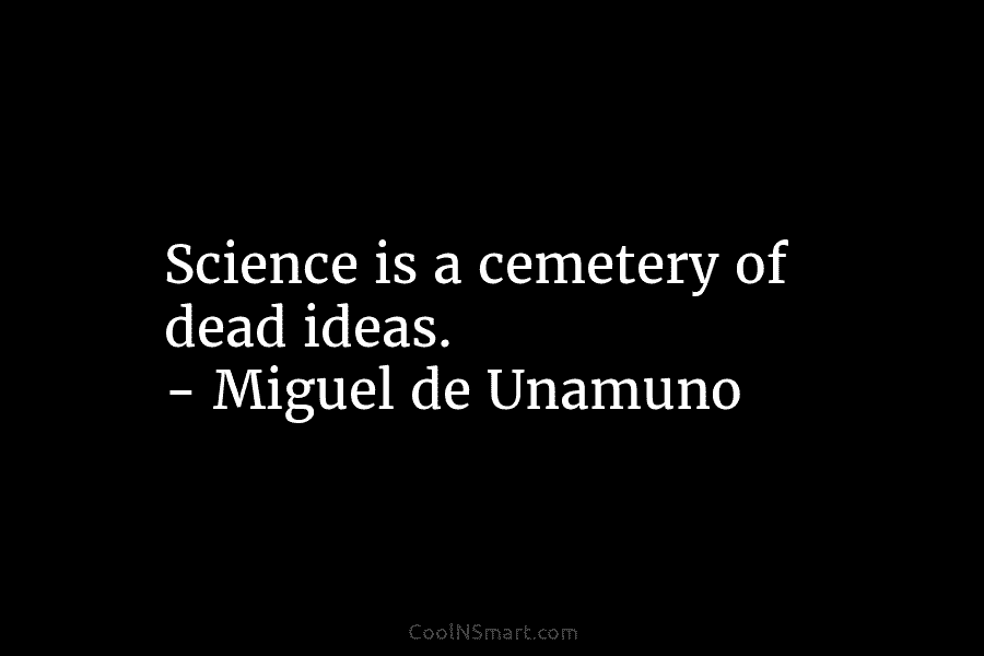 Science is a cemetery of dead ideas. – Miguel de Unamuno