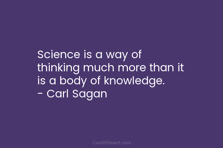 Science is a way of thinking much more than it is a body of knowledge. – Carl Sagan