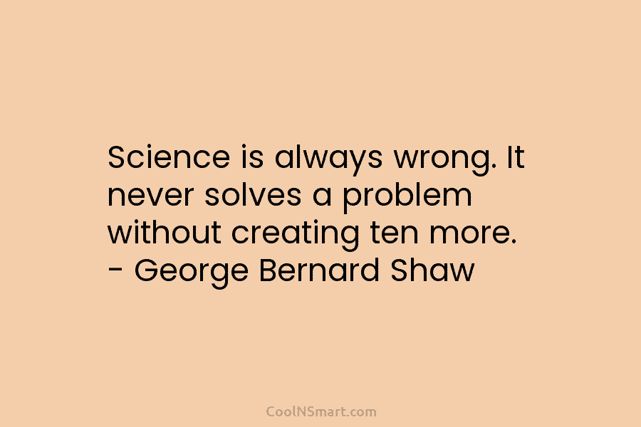 Science is always wrong. It never solves a problem without creating ten more. – George Bernard Shaw