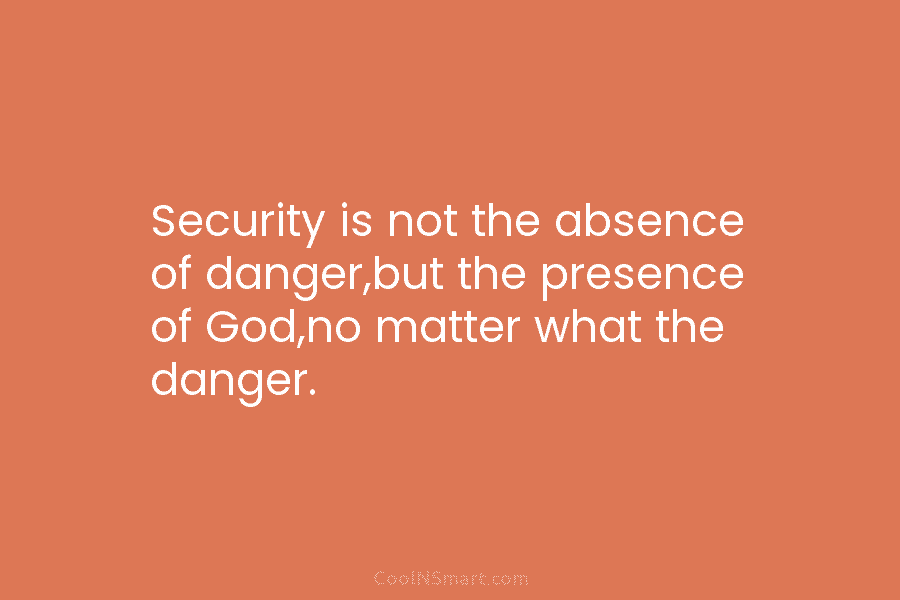 Security is not the absence of danger,but the presence of God,no matter what the danger.