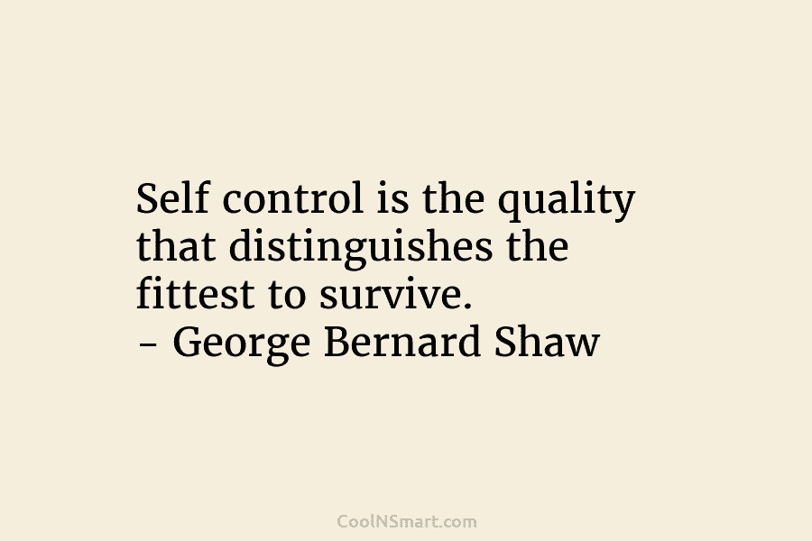 Self control is the quality that distinguishes the fittest to survive. – George Bernard Shaw