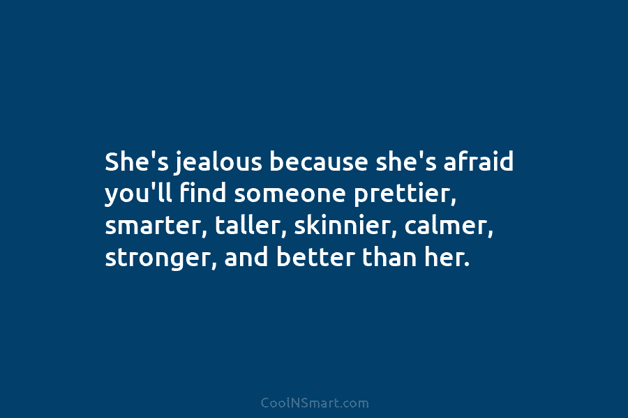 She’s jealous because she’s afraid you’ll find someone prettier, smarter, taller, skinnier, calmer, stronger, and...
