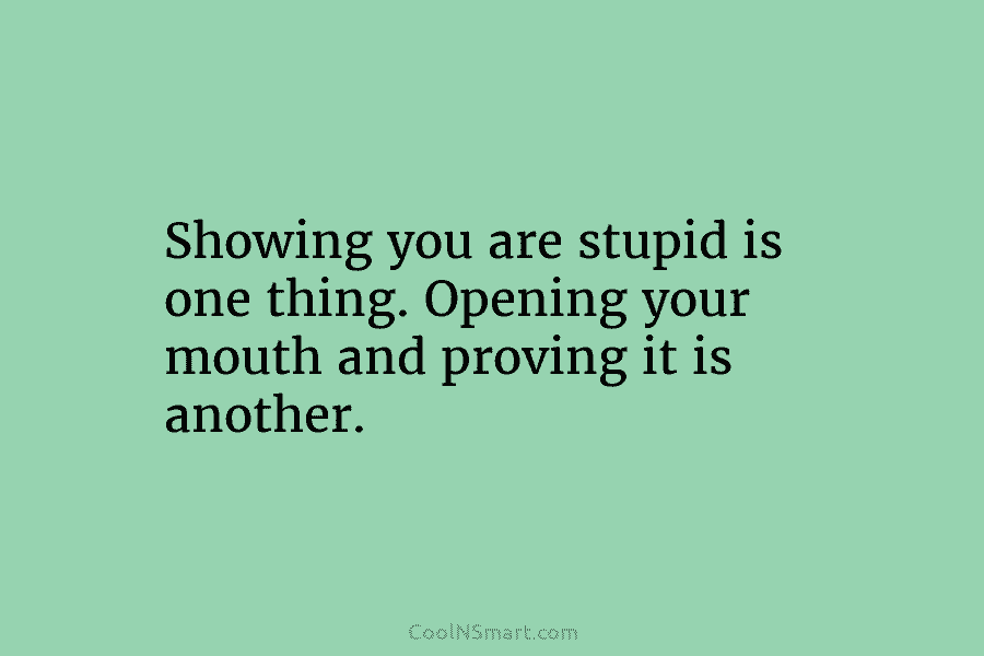 Showing you are stupid is one thing. Opening your mouth and proving it is another.