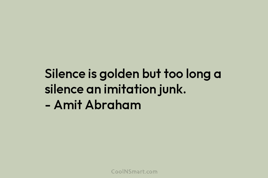 Silence is golden but too long a silence an imitation junk. – Amit Abraham