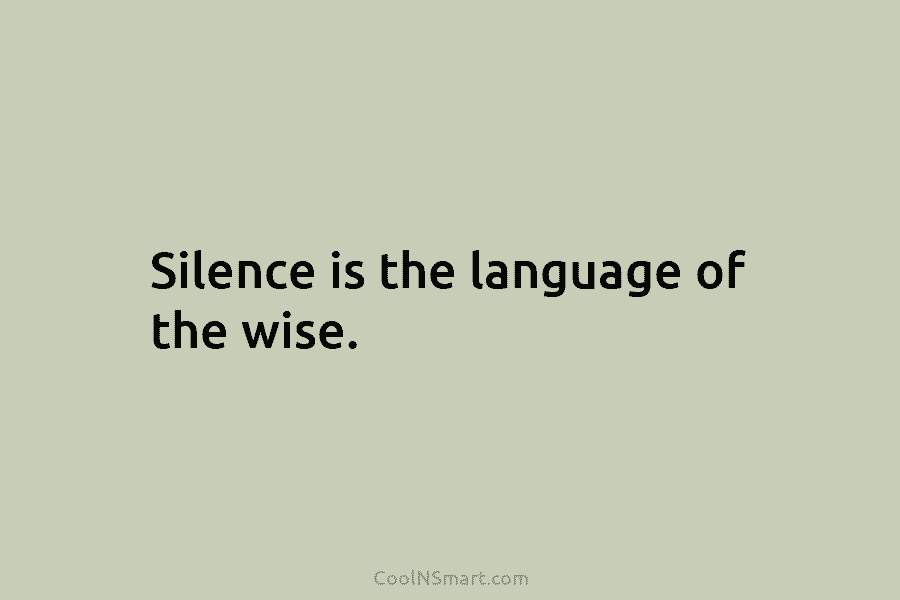 Silence is the language of the wise.